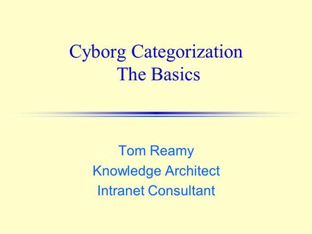 Cyborg Categorization The Basics Tom Reamy Knowledge Architect Intranet Consultant.