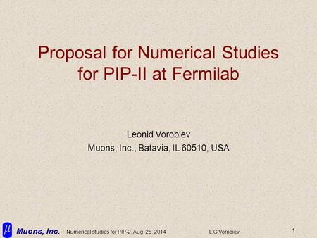 Muons, Inc. Numerical studies for PIP-2, Aug. 25, 2014L.G.Vorobiev 1 Proposal for Numerical Studies for PIP-II at Fermilab Leonid Vorobiev Muons, Inc.,