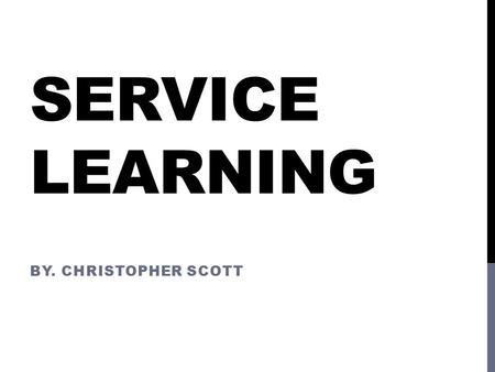 SERVICE LEARNING BY. CHRISTOPHER SCOTT. WHAT IS SERVICE LEARNING? Service-Learning is a teaching and learning strategy that integrates meaningful community.
