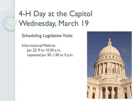 4-H Day at the Capitol Wednesday, March 19 Scheduling Legislative Visits Informational Webinar Jan. 22, 9 to 10:30 a.m. repeated Jan. 30, 1:30 to 3 p.m.