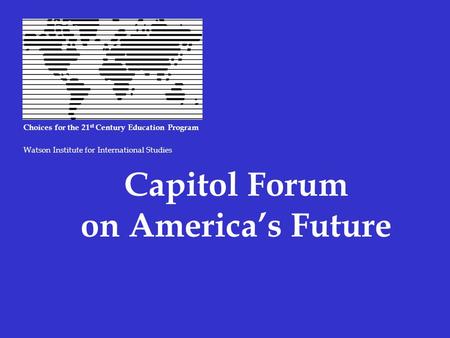 Capitol Forum on America’s Future Choices for the 21 st Century Education Program Watson Institute for International Studies.