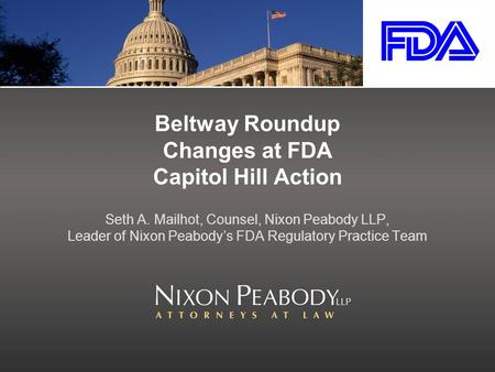 Beltway Roundup Changes at FDA Capitol Hill Action Seth A. Mailhot, Counsel, Nixon Peabody LLP, Leader of Nixon Peabody’s FDA Regulatory Practice Team.