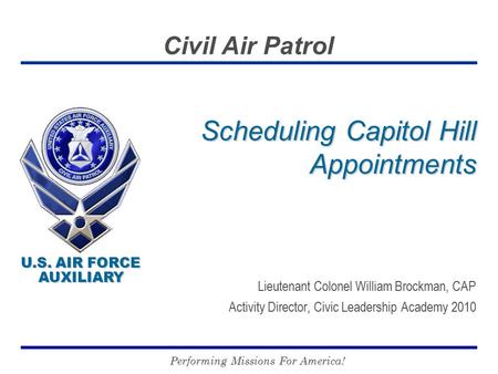 U.S. AIR FORCE AUXILIARY U.S. AIR FORCE AUXILIARY Civil Air Patrol Performing Missions For America! Scheduling Capitol Hill Appointments Lieutenant Colonel.