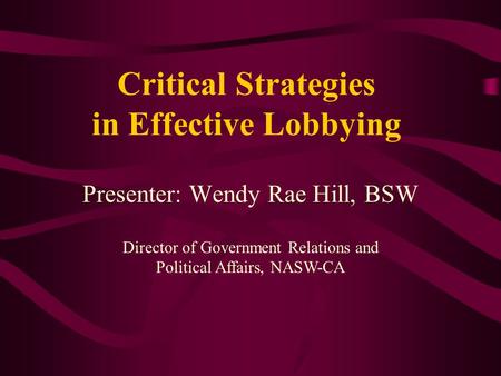 Critical Strategies in Effective Lobbying Presenter: Wendy Rae Hill, BSW Director of Government Relations and Political Affairs, NASW-CA.