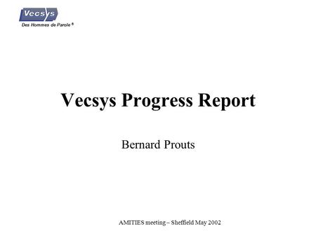 Des Hommes de Parole ® AMITIES meeting – Sheffield May 2002 Vecsys Progress Report Bernard Prouts.