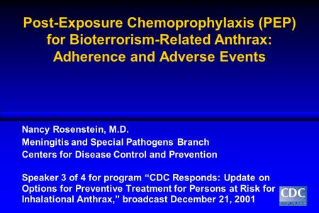 Post-Exposure Chemoprophylaxis (PEP) for Bioterrorism-Related Anthrax: Adherence and Adverse Events Nancy Rosenstein, M.D. Meningitis and Special Pathogens.