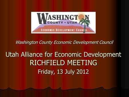 Washington County Economic Development Council Utah Alliance for Economic Development RICHFIELD MEETING Friday, 13 July 2012.