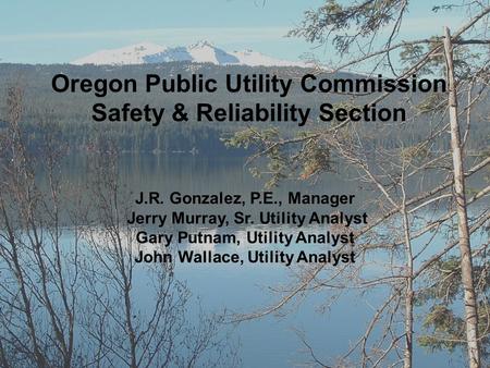 Oregon Public Utility Commission Safety & Reliability Section J.R. Gonzalez, P.E., Manager Jerry Murray, Sr. Utility Analyst Gary Putnam, Utility Analyst.
