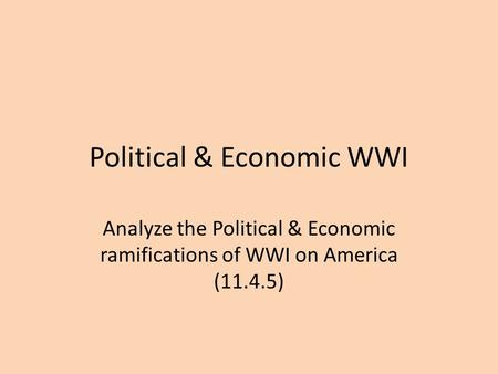 Political & Economic WWI Analyze the Political & Economic ramifications of WWI on America (11.4.5)