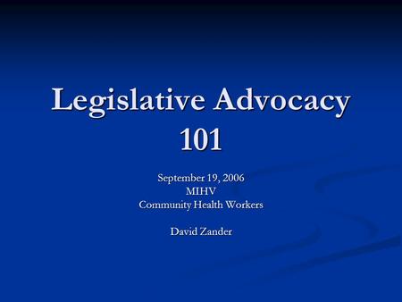 Legislative Advocacy 101 September 19, 2006 MIHV Community Health Workers David Zander.