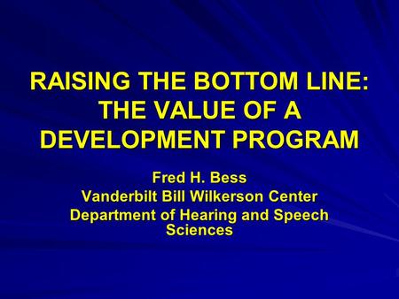RAISING THE BOTTOM LINE: THE VALUE OF A DEVELOPMENT PROGRAM Fred H. Bess Vanderbilt Bill Wilkerson Center Department of Hearing and Speech Sciences.
