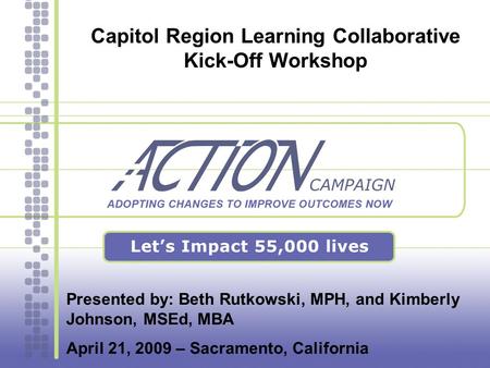 Capitol Region Learning Collaborative Kick-Off Workshop Presented by: Beth Rutkowski, MPH, and Kimberly Johnson, MSEd, MBA April 21, 2009 – Sacramento,
