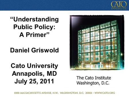 “Understanding Public Policy: A Primer” Daniel Griswold Cato University Annapolis, MD July 25, 2011 The Cato Institute Washington, D.C.