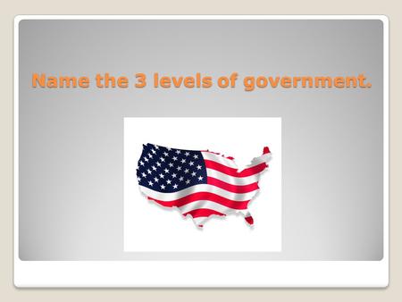 Name the 3 levels of government.. Local, State, Federal or National.