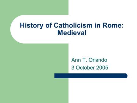 History of Catholicism in Rome: Medieval Ann T. Orlando 3 October 2005.