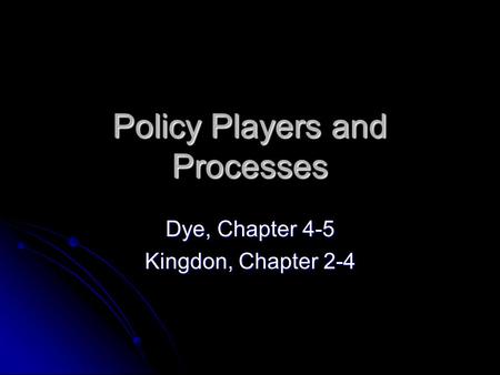 Policy Players and Processes Dye, Chapter 4-5 Kingdon, Chapter 2-4.