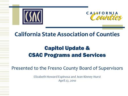 California State Association of Counties Capitol Update & CSAC Programs and Services Presented to the Fresno County Board of Supervisors Elizabeth Howard.