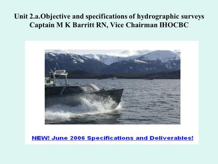 Unit 2.a.Objective and specifications of hydrographic surveys Captain M K Barritt RN, Vice Chairman IHOCBC.