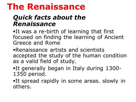 The Renaissance Quick facts about the Renaissance  It was a re-birth of learning that first focused on finding the learning of Ancient Greece and Rome.