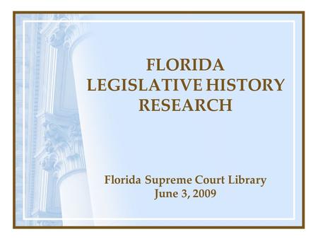 FLORIDA LEGISLATIVE HISTORY RESEARCH Florida Supreme Court Library June 3, 2009.