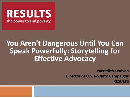 RESULTS You Aren't Dangerous Until You Can Speak Powerfully: Storytelling for Effective Advocacy Meredith Dodson Director of U.S. Poverty Campaigns RESULTS.
