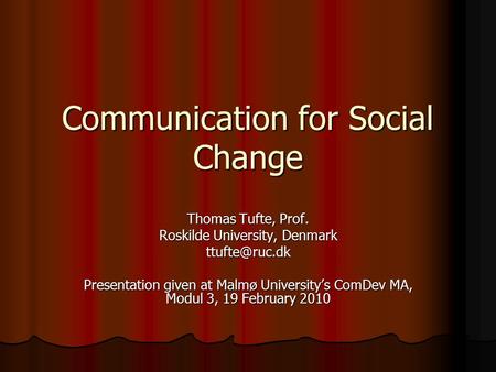 Communication for Social Change Thomas Tufte, Prof. Roskilde University, Denmark Presentation given at Malmø University’s ComDev MA, Modul.