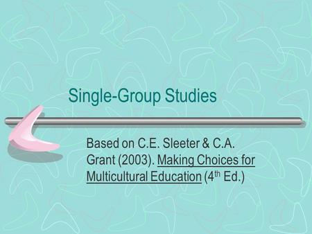 Single-Group Studies Based on C.E. Sleeter & C.A. Grant (2003). Making Choices for Multicultural Education (4 th Ed.)