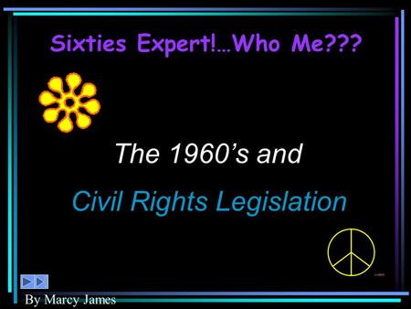 The 1960’s and Civil Rights Legislation By Marcy James Sixties Expert!…Who Me???