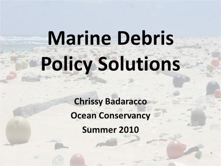 Marine Debris Policy Solutions Chrissy Badaracco Ocean Conservancy Summer 2010.