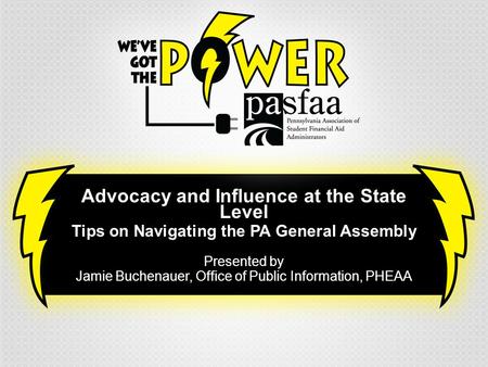 Advocacy and Influence at the State Level Tips on Navigating the PA General Assembly Presented by Jamie Buchenauer, Office of Public Information, PHEAA.