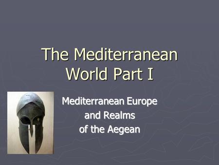 The Mediterranean World Part I Mediterranean Europe and Realms of the Aegean.