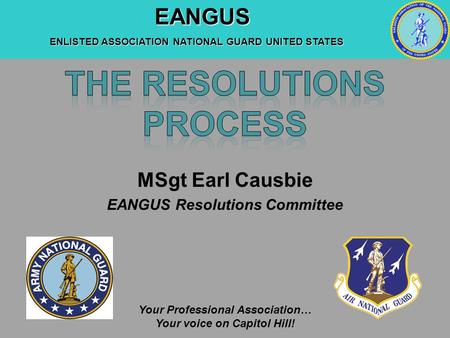 EANGUS EANGUS ENLISTED ASSOCIATION NATIONAL GUARD UNITED STATES Your Professional Association… Your voice on Capitol Hill! MSgt Earl Causbie EANGUS Resolutions.