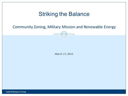 March 17, 2015 Striking the Balance Community Zoning, Military Mission and Renewable Energy Capitol Airspace Group.