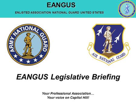EANGUS EANGUS ENLISTED ASSOCIATION NATIONAL GUARD UNITED STATES Your Professional Association… Your voice on Capitol Hill! EANGUS Legislative Briefing.