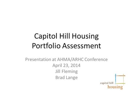 Capitol Hill Housing Portfolio Assessment Presentation at AHMA/ARHC Conference April 23, 2014 Jill Fleming Brad Lange.