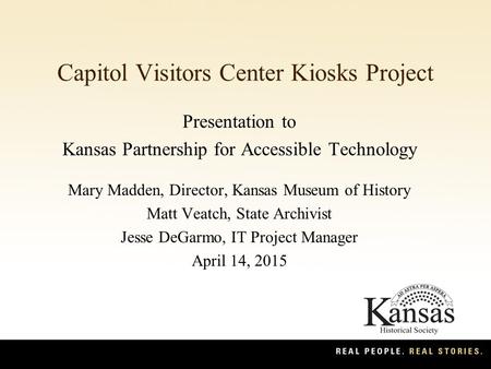 Capitol Visitors Center Kiosks Project Presentation to Kansas Partnership for Accessible Technology Mary Madden, Director, Kansas Museum of History Matt.