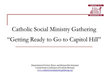 Catholic Social Ministry Gathering “Getting Ready to Go to Capitol Hill” Department of Justice, Peace, and Human Development United States Conference of.