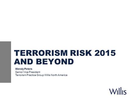 TERRORISM RISK 2015 AND BEYOND Wendy Peters Senior Vice President Terrorism Practice Group Willis North America.