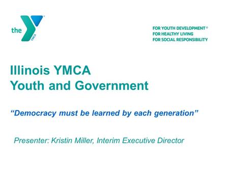 Illinois YMCA Youth and Government “Democracy must be learned by each generation” Presenter: Kristin Miller, Interim Executive Director.