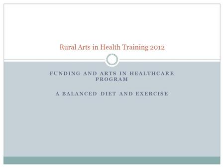 FUNDING AND ARTS IN HEALTHCARE PROGRAM A BALANCED DIET AND EXERCISE Rural Arts in Health Training 2012.