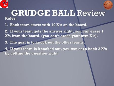 GRUDGE BALL Review Rules: 1. Each team starts with 10 X’s on the board. 2. If your team gets the answer right, you can erase 1 X’s from the board. (you.