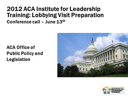 Leadership, Organizational, Personal Development 1 2012 ACA Institute for Leadership Training: Lobbying Visit Preparation Conference call – June 13 th.