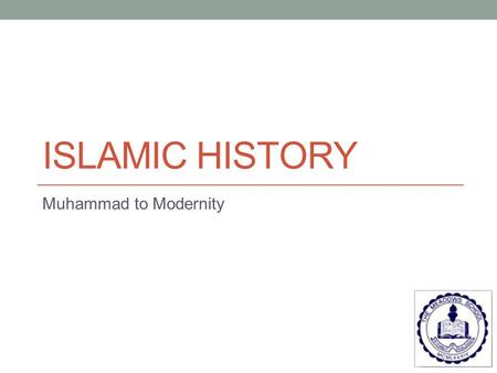 ISLAMIC HISTORY Muhammad to Modernity. Chronology of Early Caliphs Muhammad: 570 to 632 Abu Bakr – 632 to 634 1 st caliph & Muhammad’s father-in-law Elected.