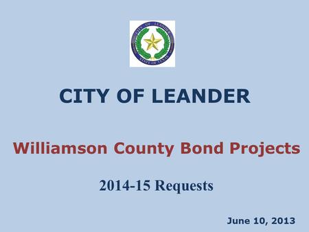 CITY OF LEANDER June 10, 2013 Williamson County Bond Projects 2014-15 Requests.