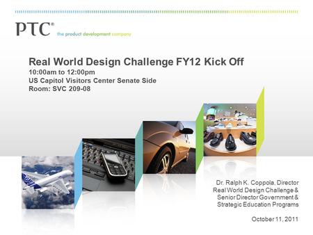 Real World Design Challenge FY12 Kick Off 10:00am to 12:00pm US Capitol Visitors Center Senate Side Room: SVC 209-08 Dr. Ralph K. Coppola, Director Real.
