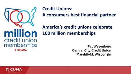 Credit Unions: A consumers best financial partner America’s credit unions celebrate 100 million memberships Pat Wesenberg Central City Credit Union Marshfield,