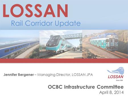 OCBC Infrastructure Committee April 8, 2014 LOSSAN Rail Corridor Update Jennifer Bergener – Managing Director, LOSSAN JPA.