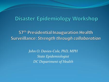 Disaster Epidemiology Workshop 57th Presidential Inauguration Health Surveillance: Strength through collaboration John O. Davies-Cole, PhD, MPH State.