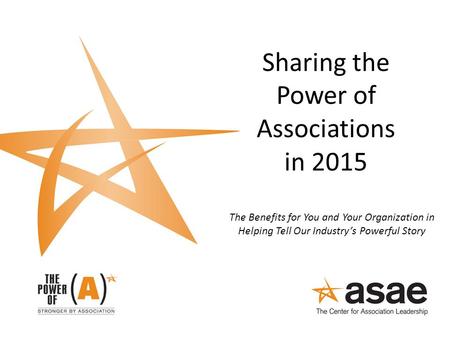 Sharing the Power of Associations in 2015 The Benefits for You and Your Organization in Helping Tell Our Industry’s Powerful Story.