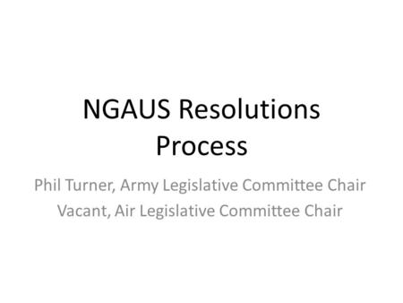 NGAUS Resolutions Process Phil Turner, Army Legislative Committee Chair Vacant, Air Legislative Committee Chair.